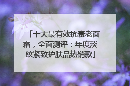 十大最有效抗衰老面霜，全面测评：年度淡纹紧致护肤品热销款