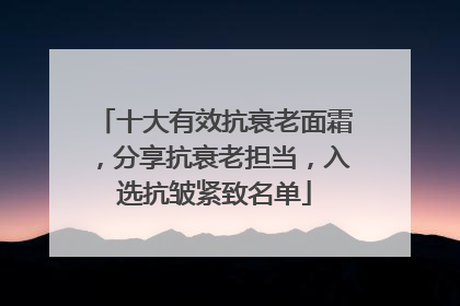 十大有效抗衰老面霜，分享抗衰老担当，入选抗皱紧致名单