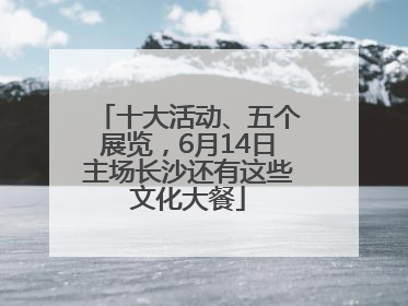 十大活动、五个展览，6月14日主场长沙还有这些文化大餐