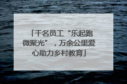 千名员工“乐起跑 微聚光”，万余公里爱心助力乡村教育