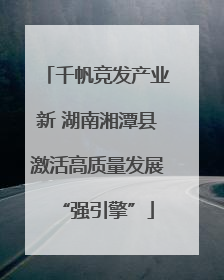 千帆竞发产业新 湖南湘潭县激活高质量发展“强引擎”