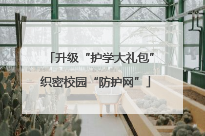 升级“护学大礼包”织密校园“防护网”