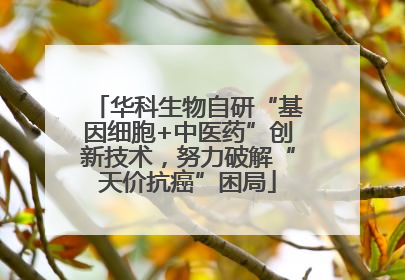 华科生物自研“基因细胞+中医药”创新技术，努力破解“天价抗癌”困局