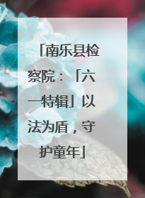南乐县检察院：「六一特辑」以法为盾，守护童年
