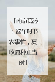 南京高淳：端午时节农事忙，夏收夏种正当时