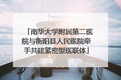 南华大学附属第二医院与衡阳县人民医院牵手共建紧密型医联体