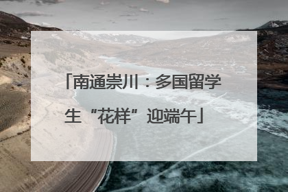 南通崇川：多国留学生“花样”迎端午