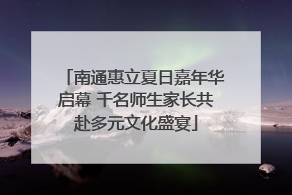 南通惠立夏日嘉年华启幕 千名师生家长共赴多元文化盛宴
