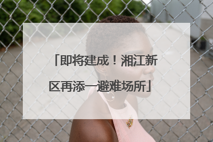 即将建成！湘江新区再添一避难场所