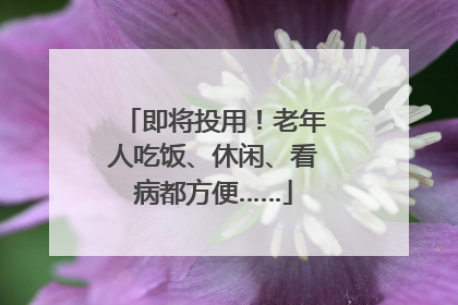 即将投用！老年人吃饭、休闲、看病都方便……