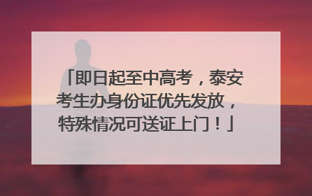 即日起至中高考，泰安考生办身份证优先发放，特殊情况可送证上门！