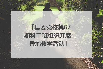 县委党校第67期科干班组织开展异地教学活动