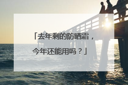 去年剩的防晒霜，今年还能用吗？