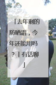 去年剩的防晒霜，今年还能用吗？丨有话聊
