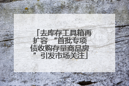 去库存工具箱再扩容 “首批专项债收购存量商品房”引发市场关注