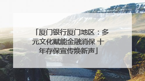 厦门银行厦门地区：多元文化赋能金融消保 十年存保宣传焕新声