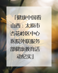 健康中国看山西：太原市杏花岭区中心医院外联服务部健康教育活动纪实