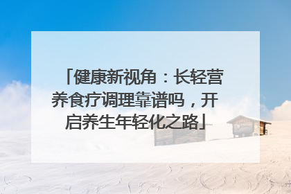 健康新视角：长轻营养食疗调理靠谱吗，开启养生年轻化之路