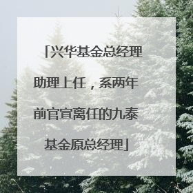 兴华基金总经理助理上任，系两年前官宣离任的九泰基金原总经理