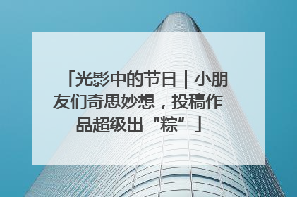 光影中的节日｜小朋友们奇思妙想，投稿作品超级出“粽”