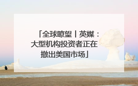 全球瞭望丨英媒：大型机构投资者正在撤出美国市场