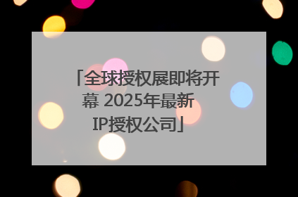 全球授权展即将开幕 2025年最新IP授权公司
