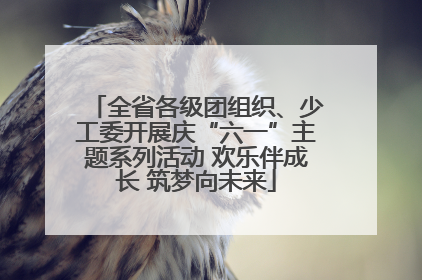 全省各级团组织、少工委开展庆“六一”主题系列活动 欢乐伴成长 筑梦向未来