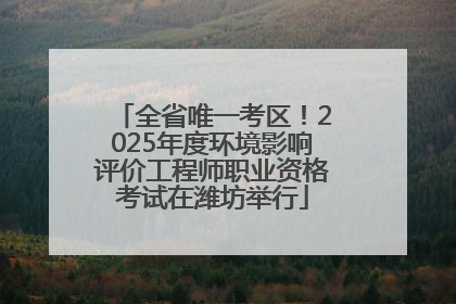 全省唯一考区！2025年度环境影响评价工程师职业资格考试在潍坊举行