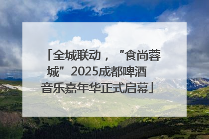 全城联动，“食尚蓉城”2025成都啤酒音乐嘉年华正式启幕