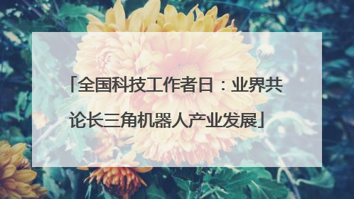 全国科技工作者日：业界共论长三角机器人产业发展