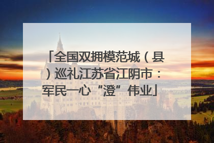 全国双拥模范城（县）巡礼江苏省江阴市：军民一心“澄”伟业