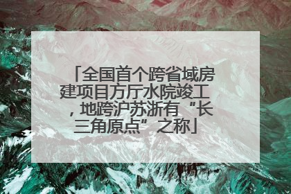 全国首个跨省域房建项目方厅水院竣工，地跨沪苏浙有“长三角原点”之称