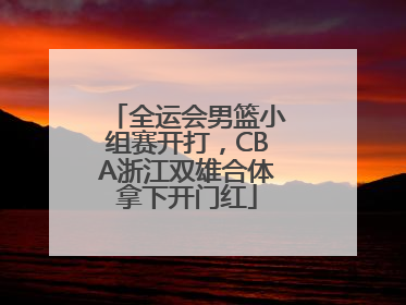 全运会男篮小组赛开打，CBA浙江双雄合体拿下开门红