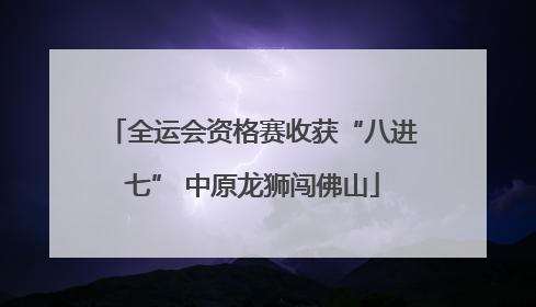 全运会资格赛收获“八进七” 中原龙狮闯佛山