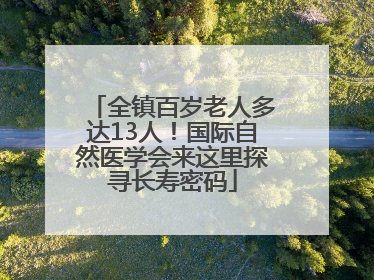 全镇百岁老人多达13人！国际自然医学会来这里探寻长寿密码