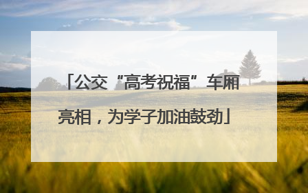 公交“高考祝福”车厢亮相，为学子加油鼓劲