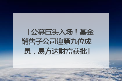 公募巨头入场！基金销售子公司迎第九位成员，易方达财富获批