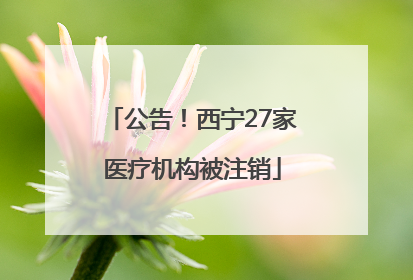 公告！西宁27家医疗机构被注销