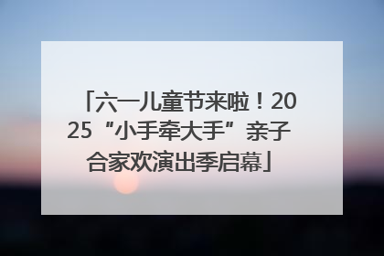 六一儿童节来啦！2025“小手牵大手”亲子合家欢演出季启幕