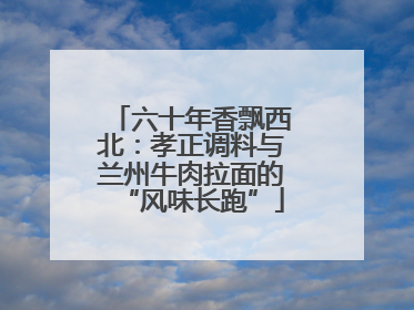 六十年香飘西北：孝正调料与兰州牛肉拉面的“风味长跑”
