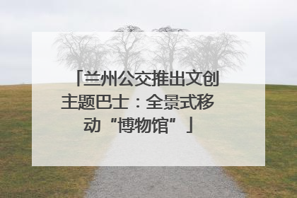 兰州公交推出文创主题巴士：全景式移动“博物馆”