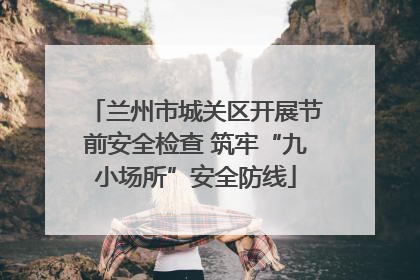 兰州市城关区开展节前安全检查 筑牢“九小场所”安全防线