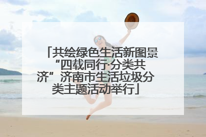 共绘绿色生活新图景 “四载同行·分类共济”济南市生活垃圾分类主题活动举行