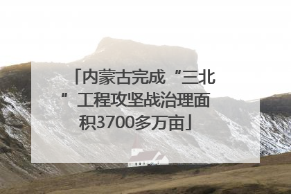 内蒙古完成“三北”工程攻坚战治理面积3700多万亩