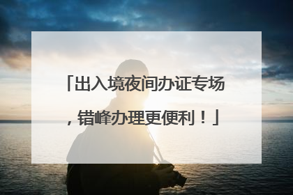 出入境夜间办证专场，错峰办理更便利！
