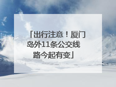 出行注意！厦门岛外11条公交线路今起有变