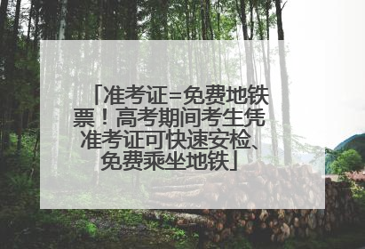 准考证=免费地铁票！高考期间考生凭准考证可快速安检、免费乘坐地铁