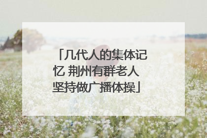 几代人的集体记忆 荆州有群老人坚持做广播体操