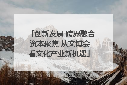 创新发展 跨界融合 资本聚焦 从文博会看文化产业新机遇