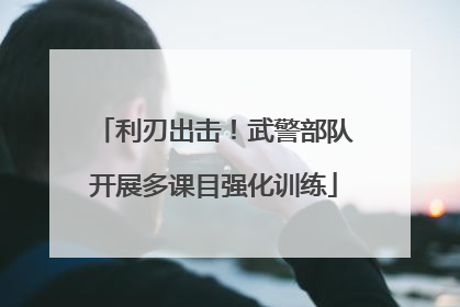 利刃出击！武警部队开展多课目强化训练